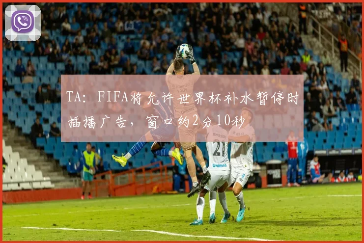 TA：FIFA将允许世界杯补水暂停时插播广告，窗口约2分10秒