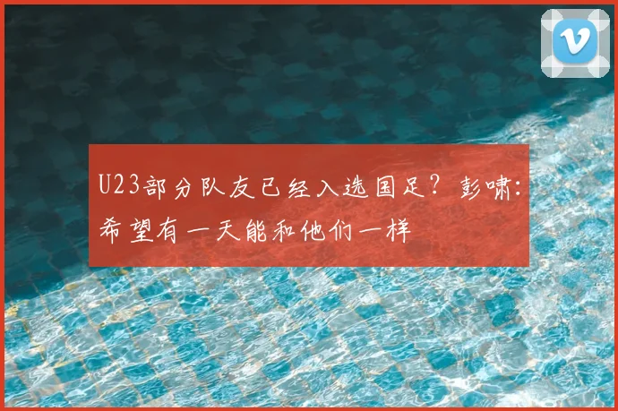 U23部分队友已经入选国足？彭啸：希望有一天能和他们一样