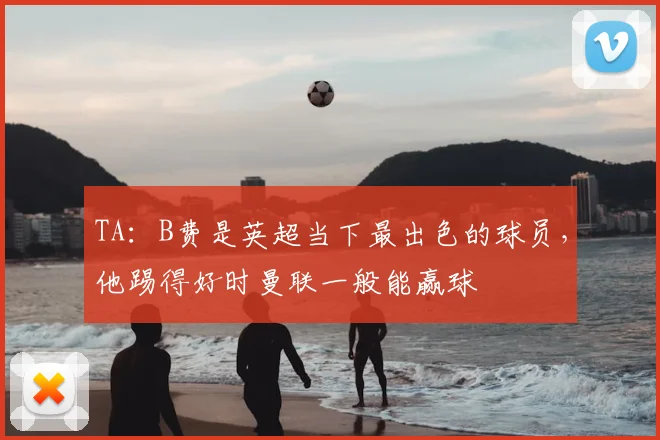 TA：B费是英超当下最出色的球员，他踢得好时曼联一般能赢球