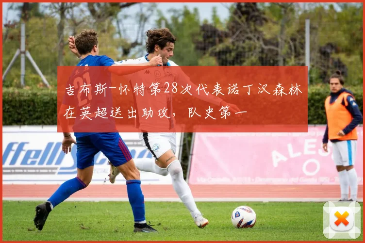 吉布斯-怀特第28次代表诺丁汉森林在英超送出助攻，队史第一