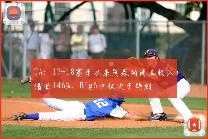 TA：17-18赛季以来阿森纳商业收入增长146%，Big6中仅次于热刺