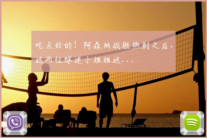 吃点好的！阿森纳战胜热刺之后，这两位球迷小姐姐这...