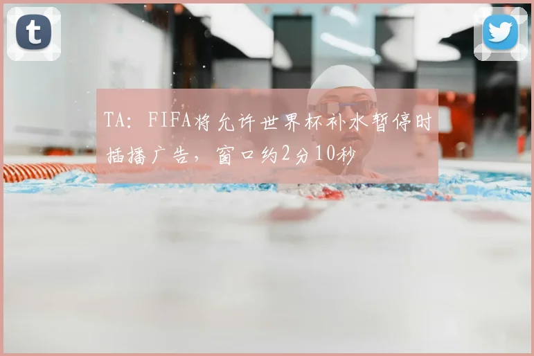 TA：FIFA将允许世界杯补水暂停时插播广告，窗口约2分10秒
