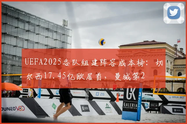 UEFA2025各队组建阵容成本榜：切尔西17.45亿欧居首，曼城第2