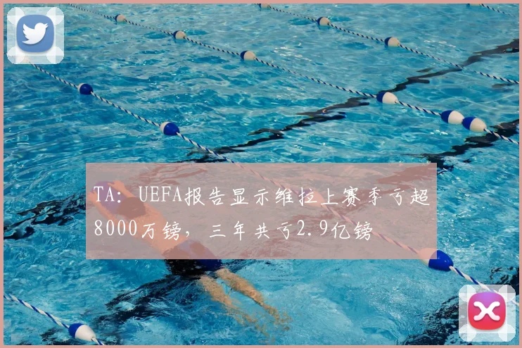 TA：UEFA报告显示维拉上赛季亏超8000万镑，三年共亏2.9亿镑