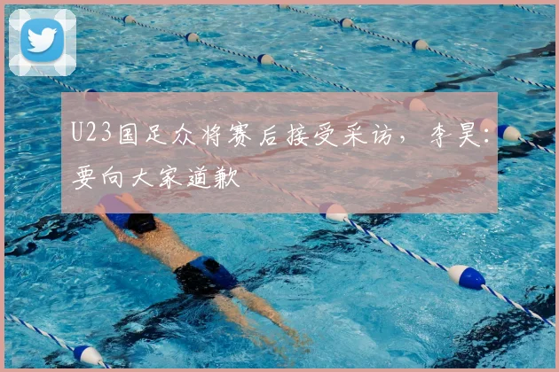 U23国足众将赛后接受采访，李昊：要向大家道歉